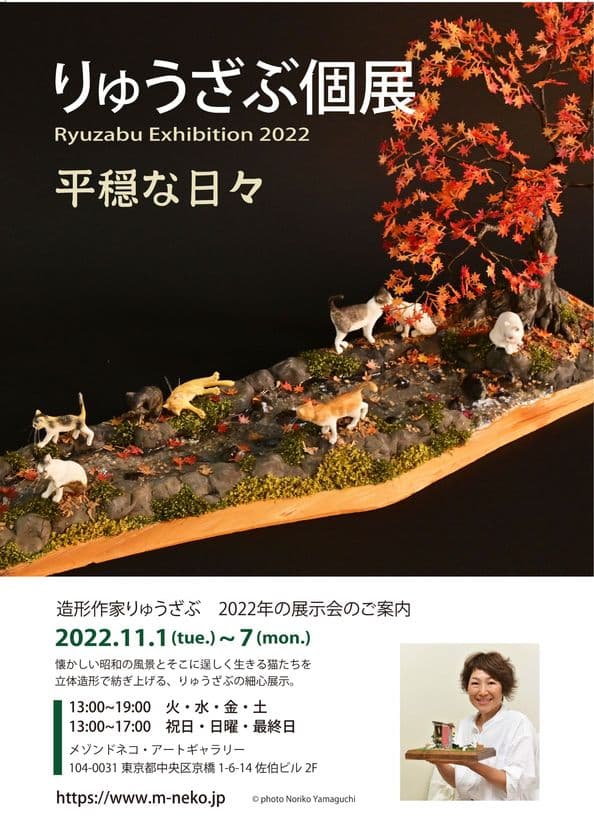 懐かしい日本の風景とそこに住む猫たちの世界！
作られた造形作品500作品は全て完売。オーダーは2年待ち！
ドラマでも取り上げられ、愛猫家に大人気！
造形作家りゅうざぶ
「りゅうざぶ個展2022 平穏な日々」
11月1日(火)～7日(月) 開催決定！