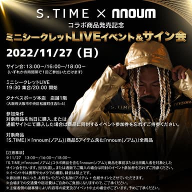 コラボ商品を含む「nnoum(ノアム)」商品をお買い求めいただいたお客様はもれなく11月27日(日)にタナベスポーツ本店(大阪・松屋町)にて行われる 「S.TIME」×「nnoum(ノアム)」コラボ商品発売記念ミニシークレットLIVEイベント＆サイン会にご招待！