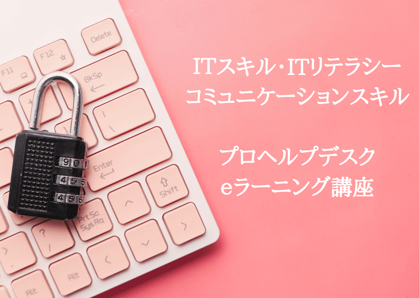 パソコン全般機器に関する知識とコミュニケーション能力が
学べる「プロヘルプデスク講座(eラーニング)」をリリース