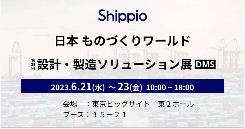 Shippio、「日本ものづくりワールド2023
～設計・製造ソリューション展(DMS)～」(6/21～23)に出展