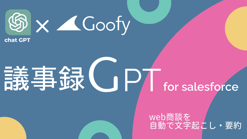 Chat GPTを利用してMTGの議事録を自動生成する
「議事録GPT for Salesforce」のβ版をリリース
【株式会社Goofy】