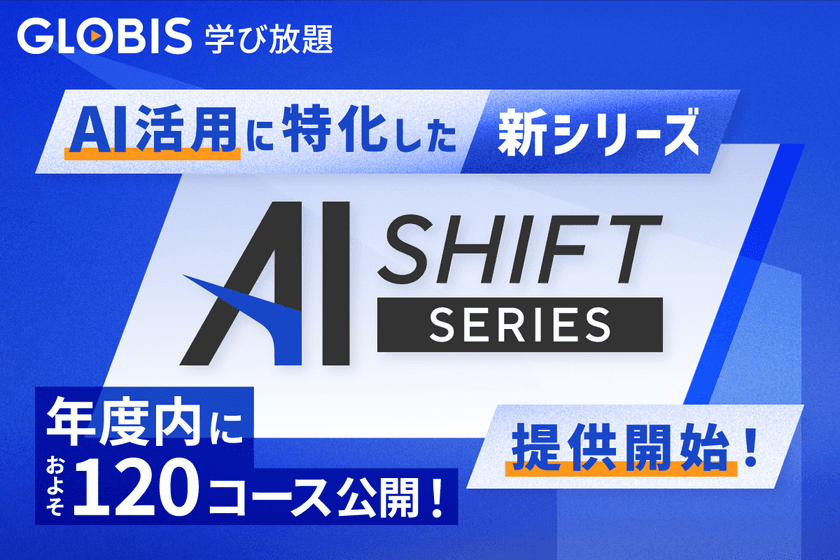 GLOBIS 学び放題、新シリーズ「AI SHIFT」提供開始、
年度内に約120コース公開！
