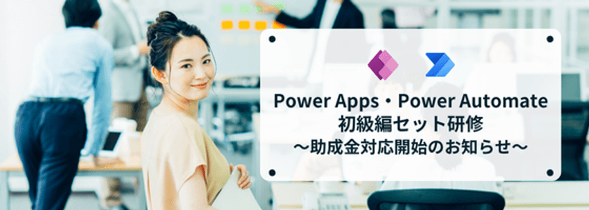 ［DX人材育成・リスキリング×助成金］
Power Apps／Power Automate 初級セット研修　
助成金対応スタート！