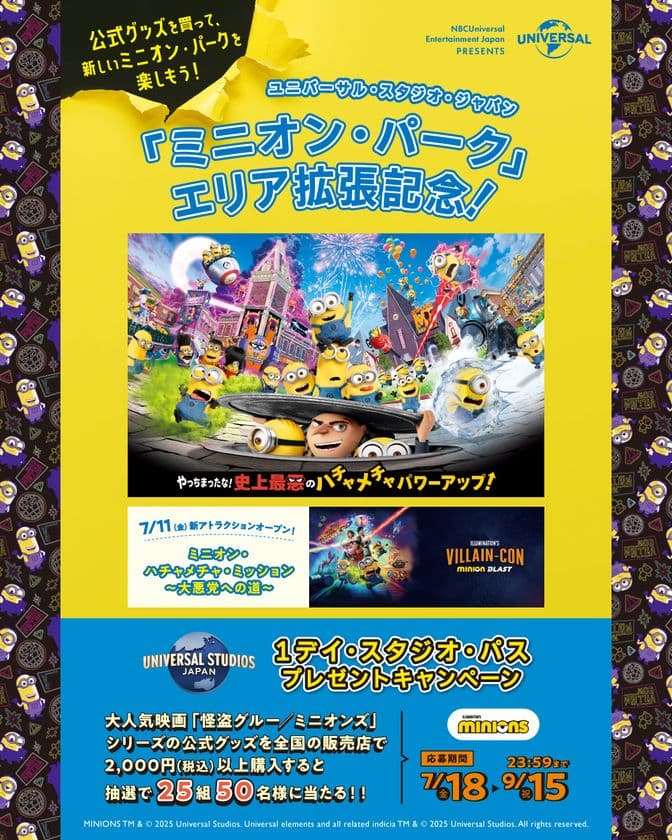 「ミニオン・パーク」エリア拡張記念！
ユニバーサル・スタジオ・ジャパン 1デイ・スタジオ・パス 
プレゼントキャンペーン開催　
「怪盗グルー/ミニオンズ」関連商品を買って応募しよう！