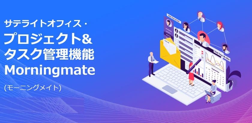サテライトオフィス、プロジェクト&タスク管理機能 
Morningmate (モーニングメイト)の提供を開始　
プロジェクトを中心に、
タスク・スケジュール・ファイル・チャットを一元管理
