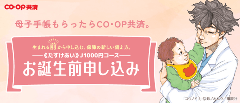 生まれた日から赤ちゃんの保障が始まる
1万5,000人が選んだ“ＣＯ・ＯＰ共済 お誕生前申し込み”
新テレビCM 7月14日より全国放映スタート　
──『コウノドリ』×ソン・シギョン×コープ共済──