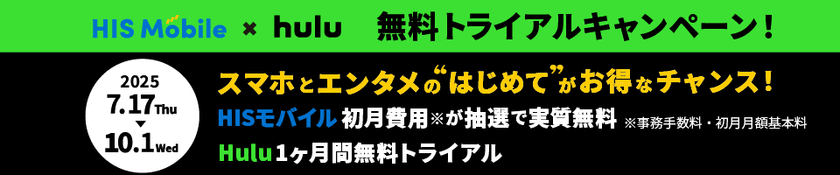 HISモバイル × Hulu 無料トライアルキャンペーンを実施！
Hulu1ヶ月間無料＆HISモバイル初期費用・初月無料特典をご用意