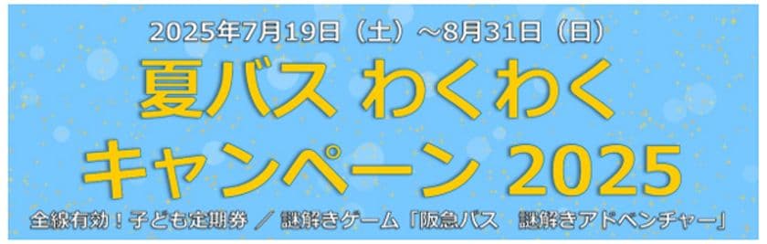 ～ 阪急バスに乗って夏を楽しもう！ ～
7/19～8/31 夏休み期間 限定企画
「夏バス わくわくキャンペーン2025」 を実施します