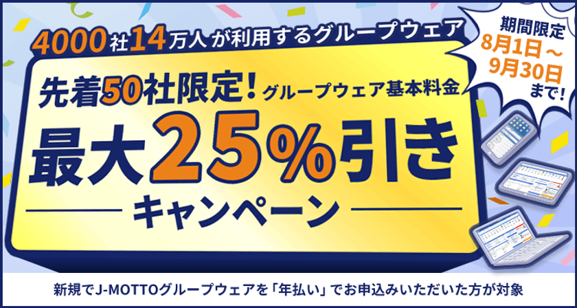 J-MOTTOグループウェアに新規ご入会いただいた先着50社限定！
利用料金が最大25％引きになるキャンペーンを8月1日から実施