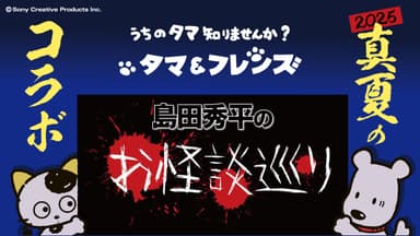 真夏のコラボ「タマ＆フレンズ」×「島田秀平のお怪談巡り」