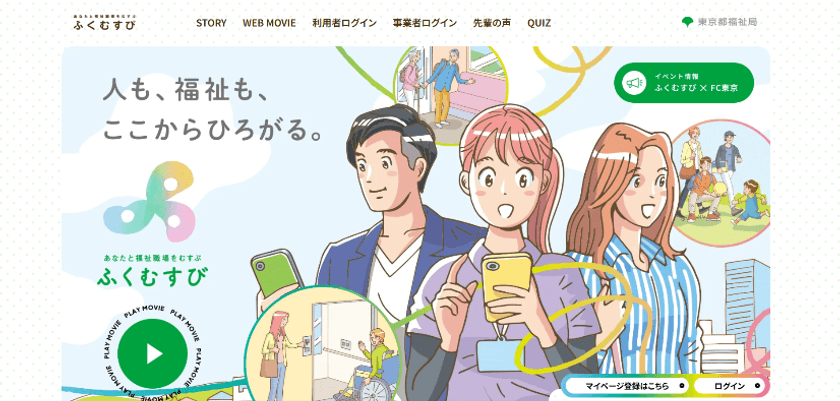 都内の福祉職場の求人・イベント情報サイト
「ふくむすび」ロゴ＆特設サイトを一新！
「福祉」を身近に感じられる動画など、コンテンツを拡充。
FC東京とコラボ！味の素スタジアムにブース展示。
ハローキティとのハイタッチ会10/25開催！
FC東京の選手サイン入りユニフォーム等当たるキャンペーンも
