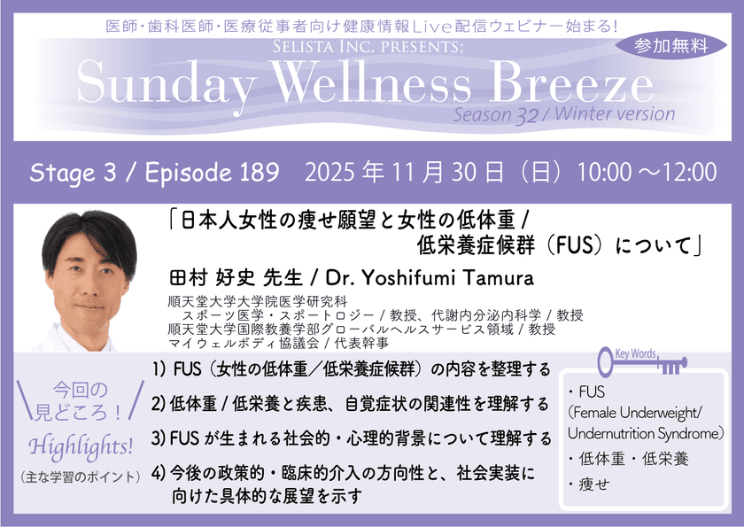 《医師・歯科医師・薬剤師向け》
無料オンラインセミナー11/30(日)午前10時開催　
『日本人女性の痩せ願望と女性の低体重／
低栄養症候群(FUS)について』
田村 好史 先生(順天堂大学大学院医学研究科スポーツ医学・
スポートロジー／教授、代謝内分泌内科学／教授)