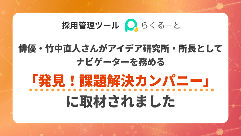 採用管理ツール「らくるーと」が、俳優・竹中直人さんが　
アイデア研究所・所長としてナビゲーターを務める　
「発見！課題解決カンパニー」に取材されました