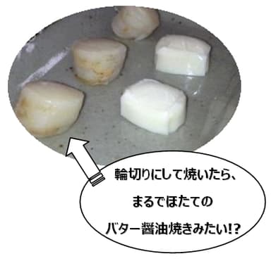 輪切りにして焼いたら、 まるでほたての バター醤油焼きみたい！？