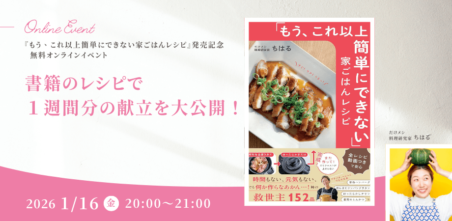 「書籍のレシピで1週間分の献立を大公開!」“だけメシ料理研究家”ちはる氏新刊『「もう、これ以上簡単にできない」家ごはんレシピ』発売記念【無料オンラインイベント】1月16日(金)開催!