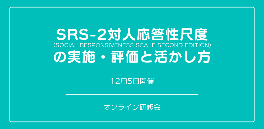 オンラインセミナー『日本版SRS-2対人応答性尺度の実施・評価と活かし方』を開催します