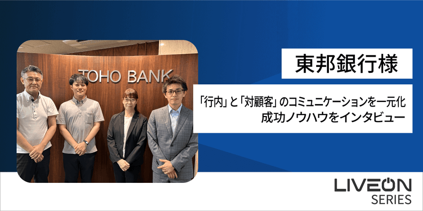 地域銀行のDX推進を加速!
株式会社東邦銀行様「LiveOn シリーズ導入事例」を公開 
銀行内×対顧客のオンラインコミュニケーションを一元化