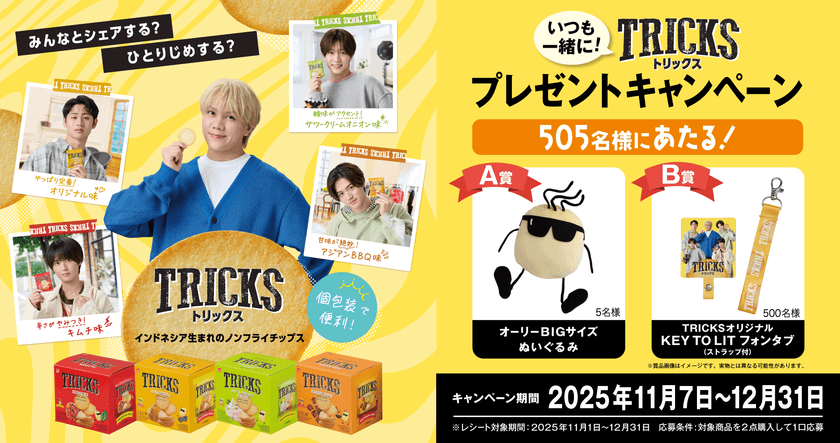 ノンフライチップス「TRICKS」が
プレゼントキャンペーンを開催!
オリジナルフォンタブやぬいぐるみが当たる
「いつも一緒に!TRICKSプレゼントキャンペーン」
11月7日スタート