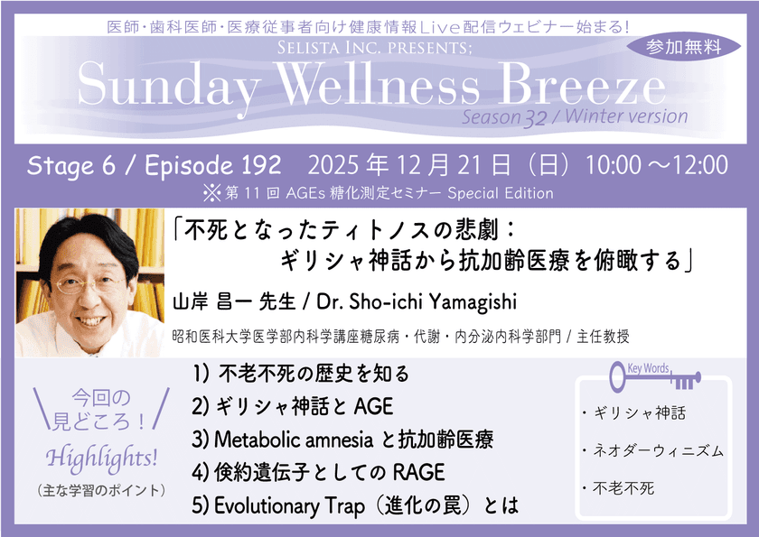 《医師・歯科医師・薬剤師向け》
無料オンラインセミナー12/21(日)朝10時開催
『不死となったティトノスの悲劇:
ギリシャ神話から抗加齢医療を俯瞰する』
山岸 昌一 先生
(昭和医科大学医学部内科学講座糖尿病
・代謝・内分泌内科学部門 / 主任教授)