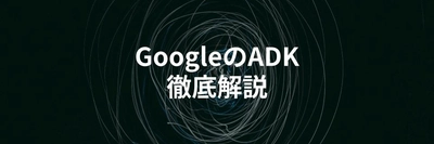 GoogleのAgent Development Kit (ADK) とは？使い方や活用イメージを徹底解説する記事を公開