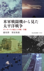 戦後80年の節目に－“空から見た戦争”映像記録解説『米軍戦闘機から見た太平洋戦争　ガンカメラが捉えた空戦・空襲』（光文社）8月20日刊行