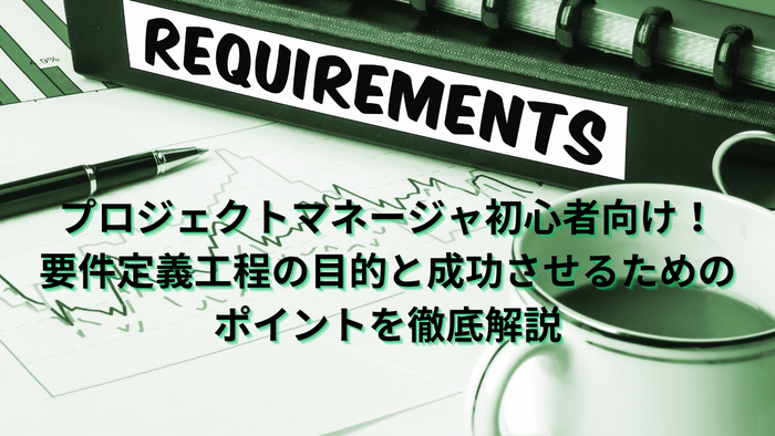 プロジェクトマネージャー初心者向け！要件定義工程の目的と成功させるためのポイントを徹底解説