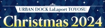 アーバンドック ららぽーと豊洲で初の開催　 URBAN DOCK LaLaport TOYOSU Christmas 2024 開催のお知らせ　 開催日程：2024年12月6日(金)～12月25日(水)