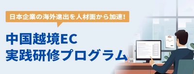 日本企業の海外進出を人材面から加速！ 中国越境EC実践研修プログラムを提供開始！ 人材開発支援助成金(事業展開等リスキリング支援コース)