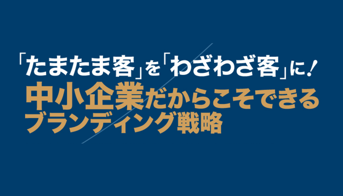 「たまたま客」を「わざわざ客」に! 中小企業だからこそできるブランディング戦略