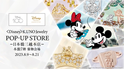 「Disney100」を祝したポップアップストア出店！ ＜Disney＞K.UNO Jewelry POP UP STORE -日本橋三越本店- 日本橋三越本店 本館7階 催物会場 8/9～8/21 同時期にSEIKO HOUSE GINZAにて特別展示・販売 8/10～8/27
