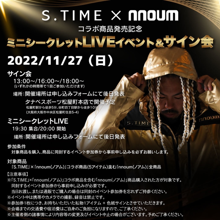 コラボ商品を含む「nnoum(ノアム)」商品をお買い求めいただいたお客様はもれなく11月27日(日)にタナベスポーツ本店(大阪・松屋町)にて行われる 「S.TIME」×「nnoum(ノアム)」コラボ商品発売記念ミニシークレットLIVEイベント&サイン会にご招待!