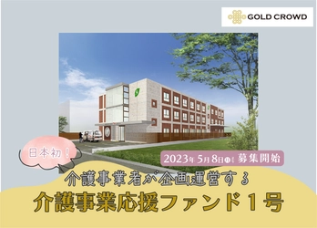日本初！介護事業者が企画・運用するファンド商品 『介護事業応援ファンド1号』が5月8日より販売開始！ ～不動産クラウドファンディング「GOLD CROWD」が代理販売～