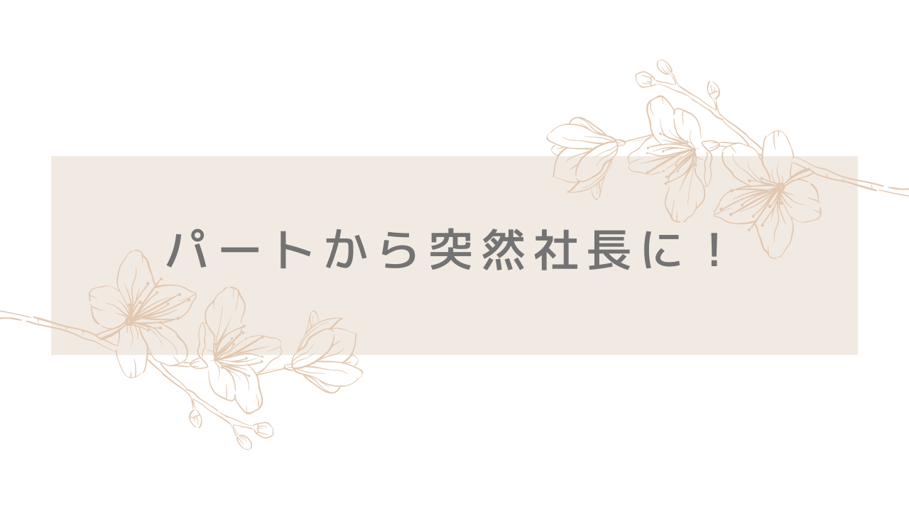 パートから突然社長に！