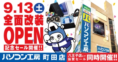 【パソコン工房 町田店】が全面改装オープン  最新パソコン、PCパーツ、中古PCなど品揃えを全力で大きく拡充 9月13日（土）より「全面改装オープン記念セール」を開催 さらに近隣の【パソコン工房 八王子店】にて協賛セールを同時開催