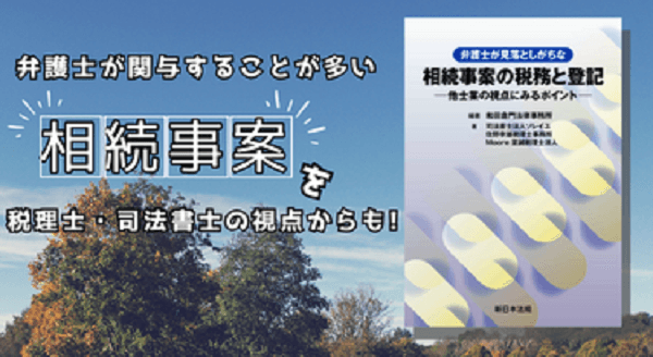 弁護士が関与することが多い相続事案を税理士・司法書士の視点からも！「弁護士が見落としがちな　相続事案の税務と登記－他士業の視点にみるポイント－」8/30発売！