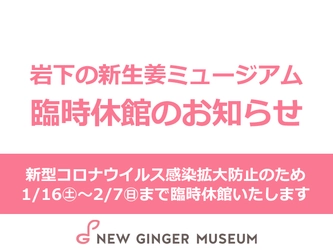 【臨時休館】新型コロナウイルス感染拡大防止対策のため1月16日~2月7日まで臨時休館いたします｜岩下の新生姜ミュージアム
