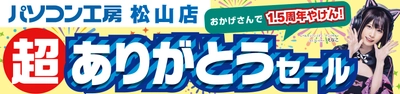 パソコン専門店【パソコン工房 松山店】にて 2024年7月13日(土)より「松山店1.5周年 超 ありがとうセール」を開催！「オススメ即納パソコン」や「PCパーツ・周辺機器等の 日替わりセール商品」などお買い得商品を全力でご提供！