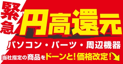 全国のパソコン工房店舗ならびにWEB通販サイトにて 当社指定の最新パソコン・PCパーツ・周辺機器を “円高還元”の緊急価格改定！
