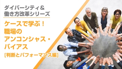 職場の事例からアンコンシャス・バイアスの影響を学ぶ eラーニング「ケースで学ぶ！職場のアンコンシャス・バイアス」 2講座を4月30日にリリース