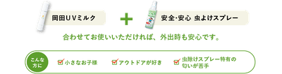 岡田ＵＶミルク + 安全･安心 虫よけスプレー 合わせてお使いいただければ、外出時も安心です。 デリケートな肌の方 肌のケアをしながら虫除けがしたい 虫除けスプレー特有の匂いが苦手