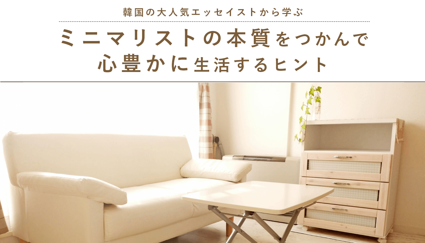 【「モノが少ない=ミニマリスト」ではない?!】韓国の大人気エッセイストから学ぶ、ミニマリストの本質をつかんで心豊かに生活するヒント