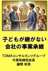 TOMAコンサルタンツグループ株式会社  代表取締役 会長 藤間 秋男、 新刊『子どもが継がない会社の事業承継』を Amazon Kindleにて発売開始