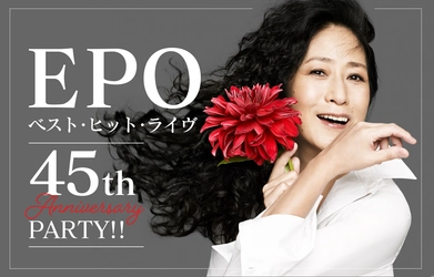 本日5/25(日)10:00～一般発売開始！『EPOベスト・ヒット・ライヴ ～45th ANNIVERSARY PARTY!!～』東京・大阪にて9月開催