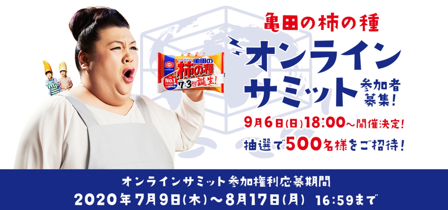 「さあ、亀田の柿の種の未来を考えよう。」 ～500名限定オンラインイベントで徹底討論～ 「亀田の柿の種オンラインサミット」参加者募集！ マツコデラックスさんもVTR出演で9月6日(日)開催決定！ 亀田の柿の種を買ってLINEで応募！7月9日(木)より参加者募集スタート！