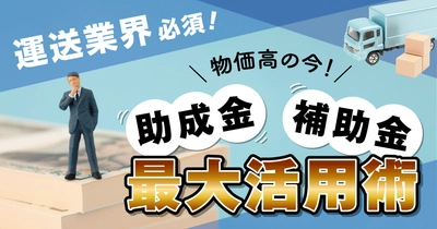 運送業界必須！ 「物価高の今！助成金・補助金最大活用術」ウェビナー6月24日（火）無料開催