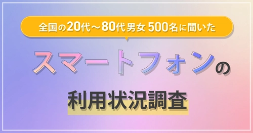 全国の20代～80代男女500名に対して 『スマートフォンの利用状況調査』を実施