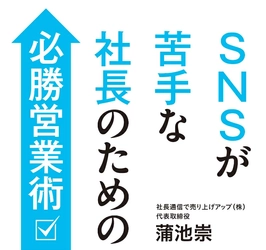 【船井総合研究所出身コンサルタントが伝授！ 新規案件４倍、顧客単価6.6倍を実現した営業術】蒲池崇著『SNSが苦手な社長のための必勝営業術』2025年4月15日刊行