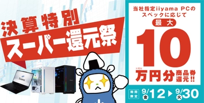 「決算特別スーパー還元祭」を 9月12日から9月30日までの期間限定で開催 人気のゲーミングPCや高性能ノートPCなど 対象iiyama PCのご購入で最大10万円分相当を還元