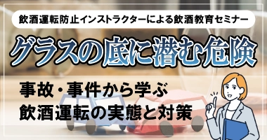 【飲酒運転防止インストラクターによる飲酒教育セミナー】グラスの底に潜む危険 〜事故・事件から学ぶ飲酒運転の実態と対策〜 9月29日（月）