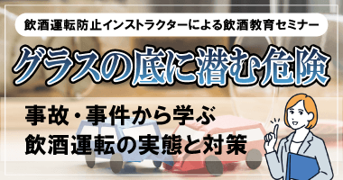 飲酒運転防止インストラクターによる飲酒教育セミナー　グラスの底に潜む危険 〜事故・事件から学ぶ飲酒運転の実態と対策〜 9月29日（月）